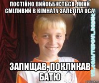 постійно вийоббується, який сміливий в кімнату залетіла оса запищав, покликав батю