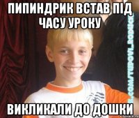 пипиндрик встав під часу уроку викликали до дошки