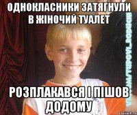 однокласники затягнули в жіночий туалет розплакався і пішов додому