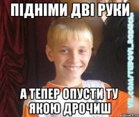 підніми дві руки а тепер опусти ту якою дрочиш