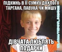 підкинь в її сумку дохлого таргана, павука чи мишу дівчата люблять подарки