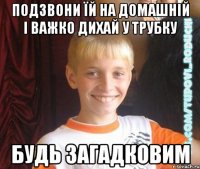 подзвони їй на домашній і важко дихай у трубку будь загадковим