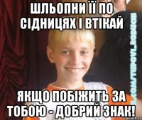 шльопни її по сідницях і втікай якщо побіжить за тобою - добрий знак!