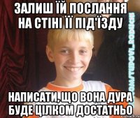 залиш їй послання на стіні її під'їзду написати, що вона дура буде цілком достатньо