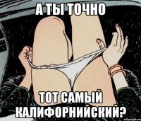 А ТЫ ТОЧНО ТОТ САМЫЙ КАЛИФОРНИЙСКИЙ?