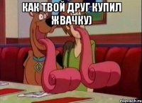 Как твой друг купил жвачку) 