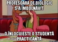 profesoara de biologie s-a îmbolnăvit o înlocuieste o studentă practicantă