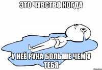 Это чувство когда у неё рука больше чем у тебя