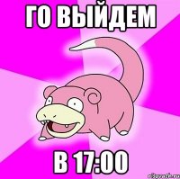 ГО ВЫЙДЕМ в 17:00