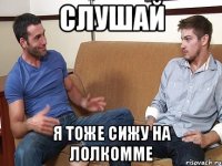 Слушай Я тоже сижу на лолкомме