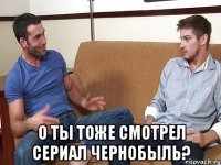  О ты тоже смотрел сериал Чернобыль?