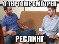 О ты тоже смотрел реслинг