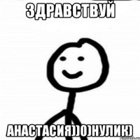 здравствуй анастасия))0)нулик)