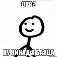 Окр? Ну нинад я баяца