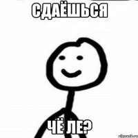 сдаёшься чё ле?