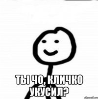  ТЫ ЧО, КЛИЧКО УКУСИЛ?