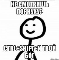 НЕ СМОТРИШЬ ПОРНУХУ? CTRL+SHIFT+N ТВОЙ БОГ