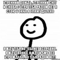 Утренний дождь, утренний снег и снова с утра тебя рядом нет я стою у окна я гляжу далеко Я жду тебя,но тебе нет все равно. Я жду звонка, я жду и sms все утро ждала, но тебя рядом нет!