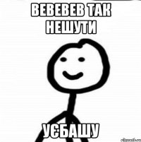 вевевев так нешути уєбашу