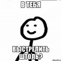 В тебя Выстрелить штоль?