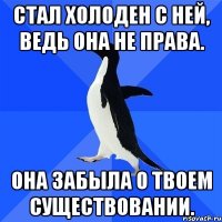 Стал холоден с ней, ведь она не права. Она забыла о твоем существовании.