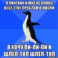 Я пингвин и мне не нужно всех этих проблем в жизни я хочу пи-пи-пи и шлёп-топ шлёп-топ