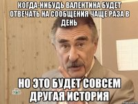 Когда-нибудь Валентина будет отвечать на сообщения чаще раза в день НО ЭТО БУДЕТ СОВСЕМ ДРУГАЯ ИСТОРИЯ