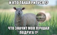 и кто такая ритуся !? что значит моя лучшая подруга !?