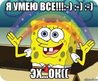 Я умею все!!!:-) :-) :-) Эх...ок((