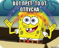 вот прёт -то от отпуска 