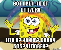 вот прёт -то от отпуска кто я? чайка? спанч боб?человек?