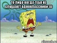 То лицо когда тебя не слушают одноклассники*))) 