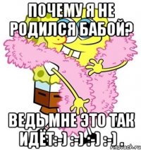 Почему я не родился бабой? Ведь мне это так идёт:-) :-) :-) :-) .