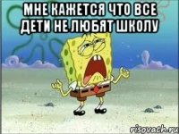 мне кажется что все дети не любят школу 