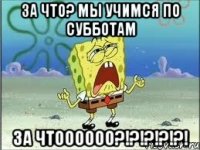 За что? мы учимся по субботам ЗА ЧТОООООО?!?!?!?!?!