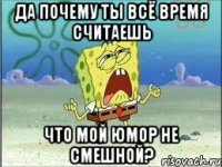 Да почему ты всё время считаешь Что мой юмор не смешной?