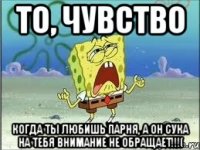 То, чувство когда ты любишь парня, а он сука на тебя внимание не обращает!!!(