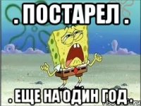 . Постарел . . Еще на один год .