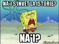 na*i s invet la istorie? na*i?