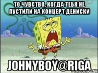 То чувство, когда тебя не пустили на концерт Дениски Johnyboy@Riga