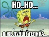 Но..но... я же лучше телика...