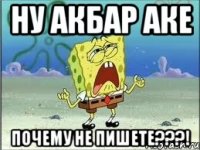 Ну Акбар аке Почему не пишете???!