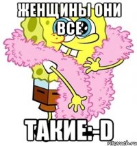 Женщины они все Такие:-D