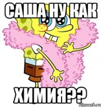 Саша ну как ХИМИЯ??