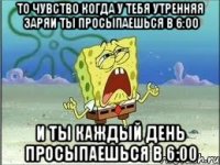 то чувство когда у тебя утренняя заряи ты просыпаешься в 6:00 и ты каждый день просыпаешься в 6:00