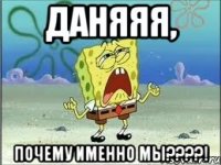 Даняяя, почему именно МЫ????!