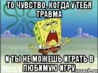 то чувство, когда у тебя травма и ты не можешь играть в любимую игру