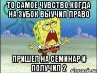 То самое чувство,когда на зубок выучил право Пришел на семинар и получил 2