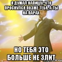 Я думал напишу, что проснулся позже тебя, а ты на парах Но тебя это больше не злит