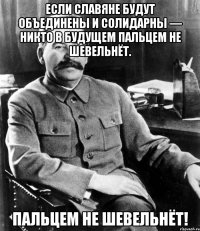 Если славяне будут объединены и солидарны — никто в будущем пальцем не шевельнёт. Пальцем не шевельнёт!